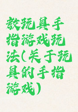 教玩具手指游戏玩法(关于玩具的手指游戏)