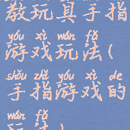 教玩具手指游戏玩法(手指游戏的玩法)