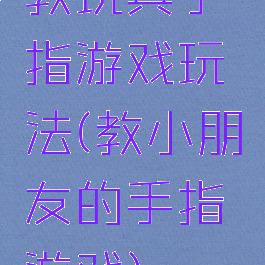 教玩具手指游戏玩法(教小朋友的手指游戏)