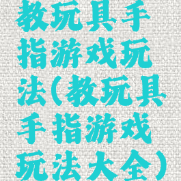 教玩具手指游戏玩法(教玩具手指游戏玩法大全)