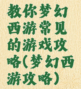 教你梦幻西游常见的游戏攻略(梦幻西游攻略)