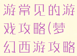 教你梦幻西游常见的游戏攻略(梦幻西游攻略17173)