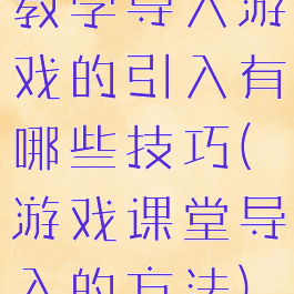 教学导入游戏的引入有哪些技巧(游戏课堂导入的方法)