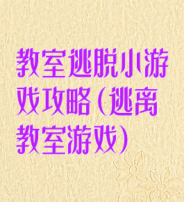 教室逃脱小游戏攻略(逃离教室游戏)