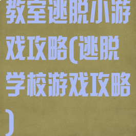 教室逃脱小游戏攻略(逃脱学校游戏攻略)