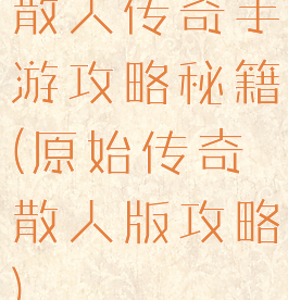 散人传奇手游攻略秘籍(原始传奇散人版攻略)