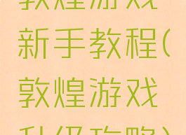 敦煌游戏新手教程(敦煌游戏升级攻略)