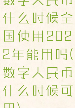 数字人民币什么时候全国使用2022年能用吗(数字人民币什么时候可用)
