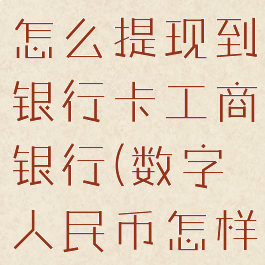 数字人民币怎么提现到银行卡工商银行(数字人民币怎样提现)