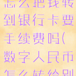 数字人民币怎么把钱转到银行卡要手续费吗(数字人民币怎么转给别人)