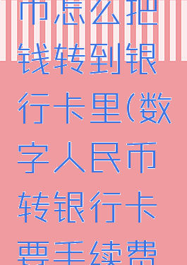 数字人民币怎么把钱转到银行卡里(数字人民币转银行卡要手续费吗)