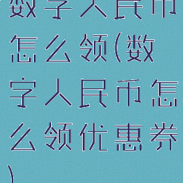 数字人民币怎么领(数字人民币怎么领优惠券)