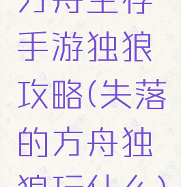 方舟生存手游独狼攻略(失落的方舟独狼玩什么)