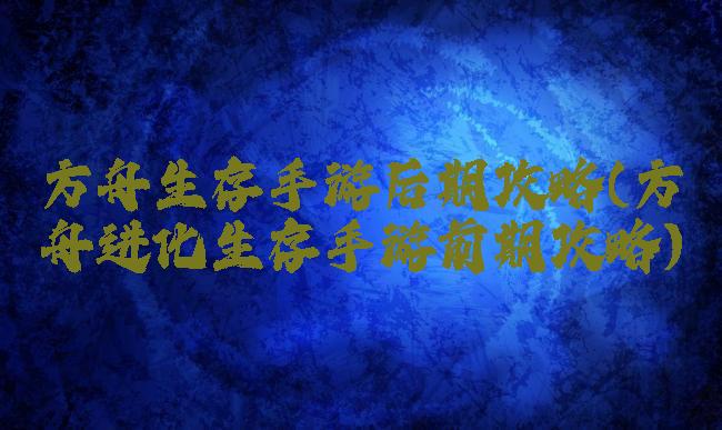 方舟生存手游后期攻略(方舟进化生存手游前期攻略)