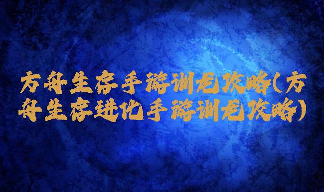 方舟生存手游训龙攻略(方舟生存进化手游训龙攻略)