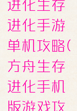方舟生存进化生存进化手游单机攻略(方舟生存进化手机版游戏攻略)