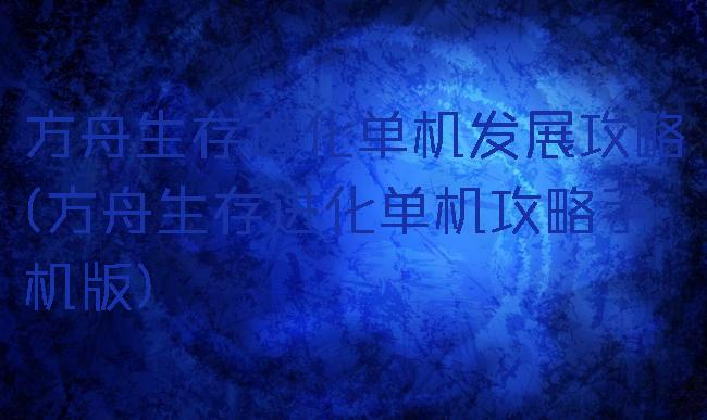 方舟生存进化单机发展攻略(方舟生存进化单机攻略手机版)