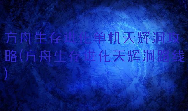 方舟生存进化单机天辉洞攻略(方舟生存进化天辉洞路线)