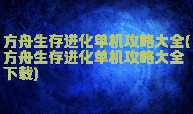 方舟生存进化单机攻略大全(方舟生存进化单机攻略大全下载)