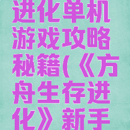 方舟生存进化单机游戏攻略秘籍(《方舟生存进化》新手攻略)