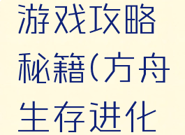方舟生存进化助手游戏攻略秘籍(方舟生存进化手机版助手攻略)