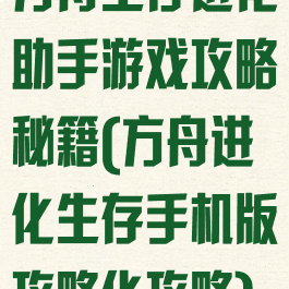 方舟生存进化助手游戏攻略秘籍(方舟进化生存手机版攻略化攻略)