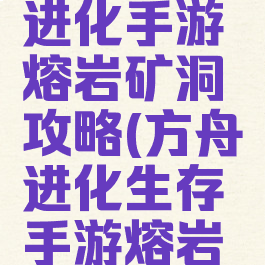 方舟生存进化手游熔岩矿洞攻略(方舟进化生存手游熔岩矿洞位置)