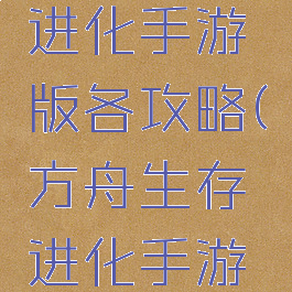 方舟生存进化手游版各攻略(方舟生存进化手游游戏攻略)