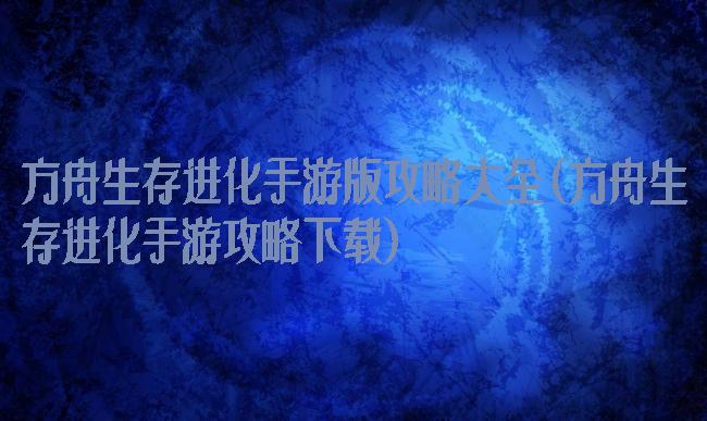 方舟生存进化手游版攻略大全(方舟生存进化手游攻略下载)