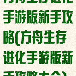 方舟生存进化手游版新手攻略(方舟生存进化手游版新手攻略大全)