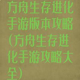 方舟生存进化手游版本攻略(方舟生存进化手游攻略大全)