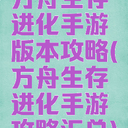 方舟生存进化手游版本攻略(方舟生存进化手游攻略汇总)