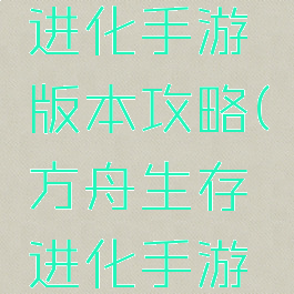 方舟生存进化手游版本攻略(方舟生存进化手游攻略驯服)