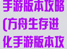 方舟生存进化手游版本攻略(方舟生存进化手游版本攻略大全)
