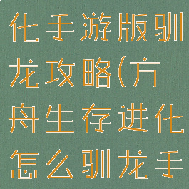 方舟生存进化手游版驯龙攻略(方舟生存进化怎么驯龙手游)