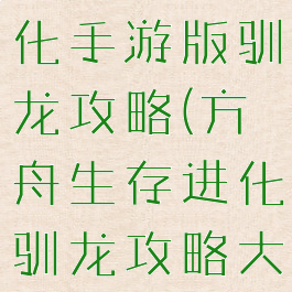 方舟生存进化手游版驯龙攻略(方舟生存进化驯龙攻略大全)