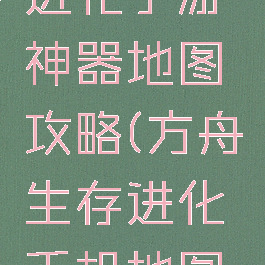 方舟生存进化手游神器地图攻略(方舟生存进化手机地图大全)