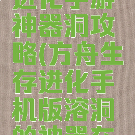 方舟生存进化手游神器洞攻略(方舟生存进化手机版溶洞的神器在哪)