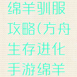 方舟生存进化手游绵羊驯服攻略(方舟生存进化手游绵羊驯服攻略大全)