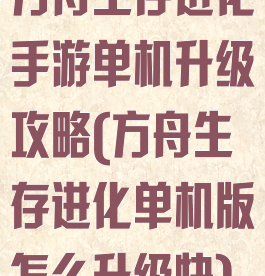 方舟生存进化手游单机升级攻略(方舟生存进化单机版怎么升级快)