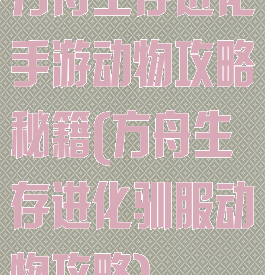 方舟生存进化手游动物攻略秘籍(方舟生存进化驯服动物攻略)