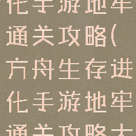 方舟生存进化手游地牢通关攻略(方舟生存进化手游地牢通关攻略大全)