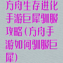 方舟生存进化手游巨犀驯服攻略(方舟手游如何驯服巨犀)