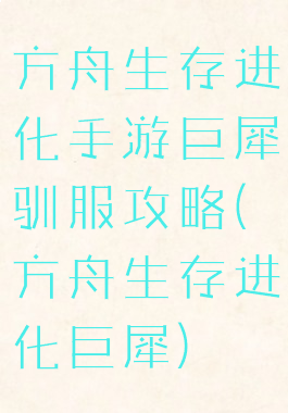 方舟生存进化手游巨犀驯服攻略(方舟生存进化巨犀)