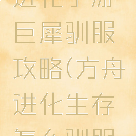 方舟生存进化手游巨犀驯服攻略(方舟进化生存怎么驯服巨犀)