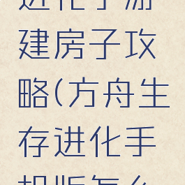 方舟生存进化手游建房子攻略(方舟生存进化手机版怎么建房子)