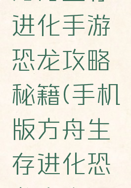 方舟生存进化手游恐龙攻略秘籍(手机版方舟生存进化恐龙大全)