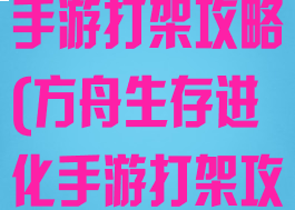 方舟生存进化手游打架攻略(方舟生存进化手游打架攻略大全)