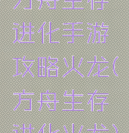 方舟生存进化手游攻略火龙(方舟生存进化火龙)