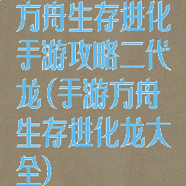 方舟生存进化手游攻略二代龙(手游方舟生存进化龙大全)